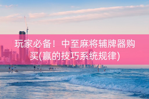 玩家必备！中至麻将辅牌器购买(赢的技巧系统规律)