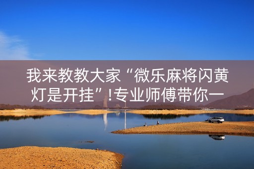我来教教大家“微乐麻将闪黄灯是开挂”!专业师傅带你一起了解（详细教程）-知乎