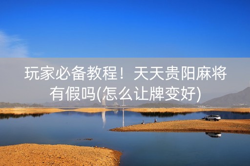 玩家必备教程！天天贵阳麻将有假吗(怎么让牌变好)