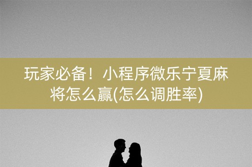 玩家必备！小程序微乐宁夏麻将怎么赢(怎么调胜率)