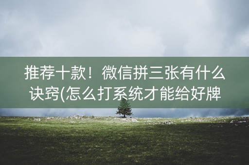 推荐十款！微信拼三张有什么诀窍(怎么打系统才能给好牌)