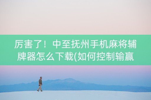 厉害了！中至抚州手机麻将辅牌器怎么下载(如何控制输赢)
