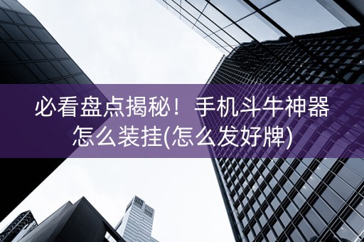 必看盘点揭秘！手机斗牛神器怎么装挂(怎么发好牌)