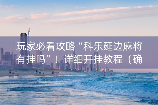 玩家必看攻略“科乐延边麻将有挂吗”！详细开挂教程（确实真的有挂)-知乎