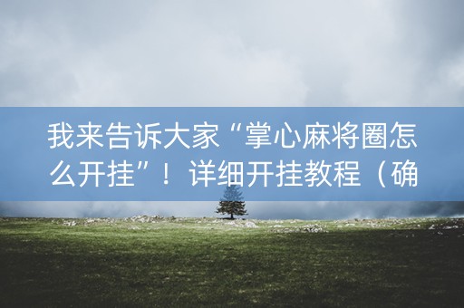 我来告诉大家“掌心麻将圈怎么开挂”！详细开挂教程（确实真的有挂)-知乎