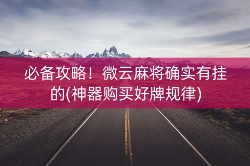 必备攻略！微云麻将确实有挂的(神器购买好牌规律)