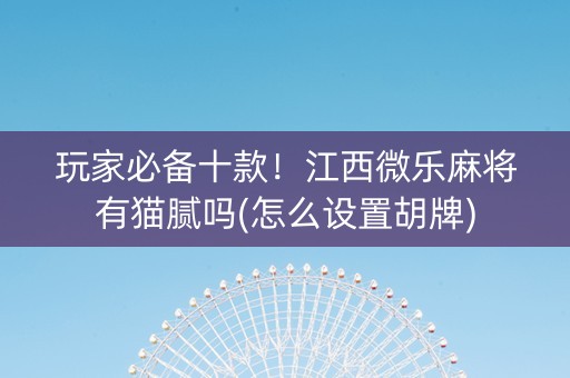 玩家必备十款！江西微乐麻将有猫腻吗(怎么设置胡牌)