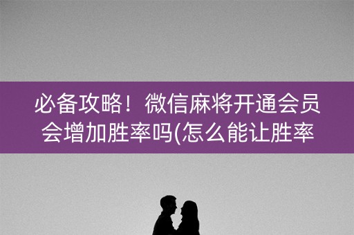 必备攻略！微信麻将开通会员会增加胜率吗(怎么能让胜率高)