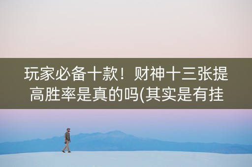玩家必备十款！财神十三张提高胜率是真的吗(其实是有挂确实有挂)