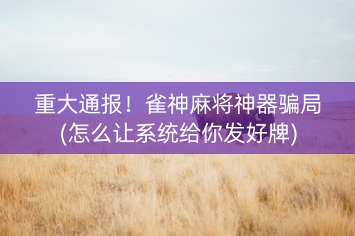 重大通报！雀神麻将神器骗局(怎么让系统给你发好牌)