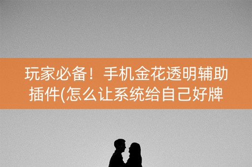 玩家必备！手机金花透明辅助插件(怎么让系统给自己好牌)