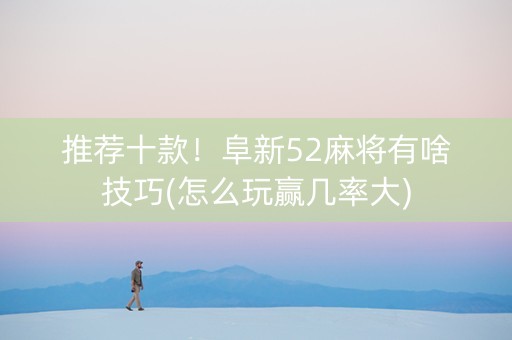 推荐十款！阜新52麻将有啥技巧(怎么玩赢几率大)