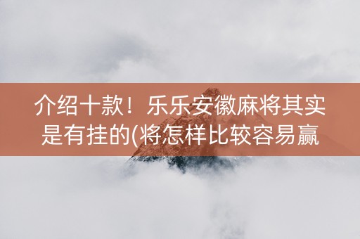 介绍十款！乐乐安徽麻将其实是有挂的(将怎样比较容易赢)