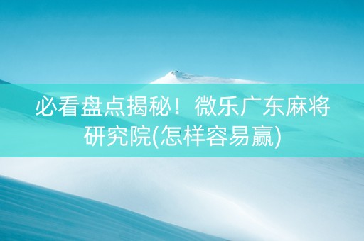 必看盘点揭秘！微乐广东麻将研究院(怎样容易赢)
