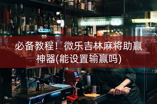 必备教程！微乐吉林麻将助赢神器(能设置输赢吗)