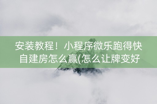 安装教程！小程序微乐跑得快自建房怎么赢(怎么让牌变好)