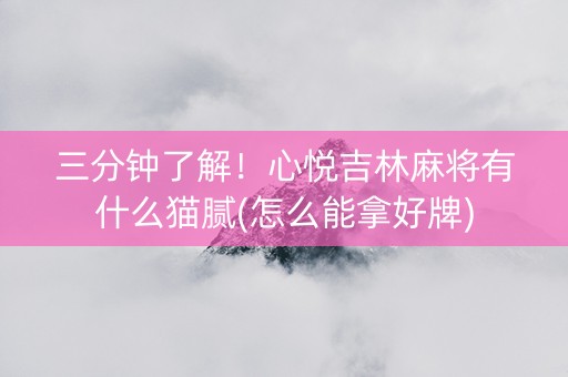 三分钟了解！心悦吉林麻将有什么猫腻(怎么能拿好牌)