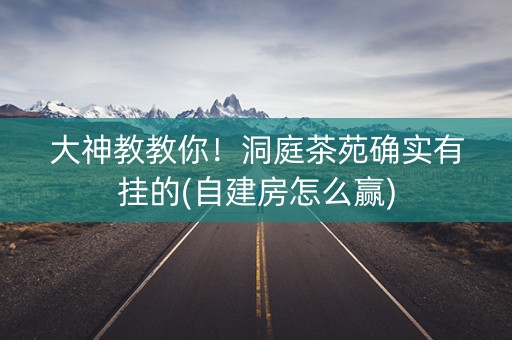 大神教教你！洞庭茶苑确实有挂的(自建房怎么赢)