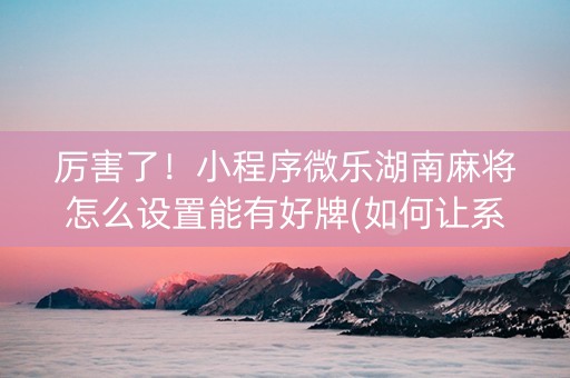 厉害了！小程序微乐湖南麻将怎么设置能有好牌(如何让系统发好牌)