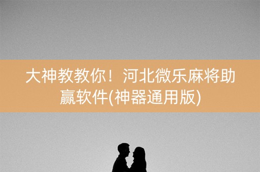 大神教教你！河北微乐麻将助赢软件(神器通用版)