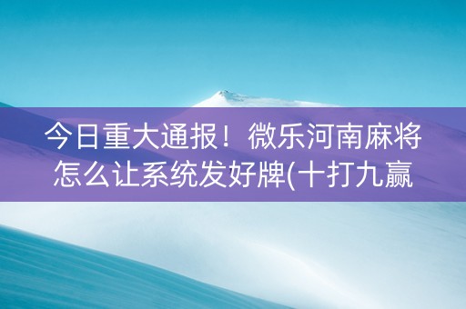 今日重大通报！微乐河南麻将怎么让系统发好牌(十打九赢的打法)