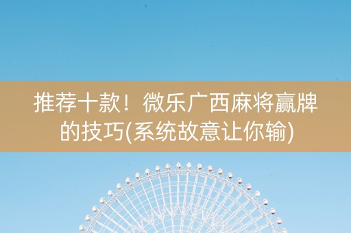 推荐十款！微乐广西麻将赢牌的技巧(系统故意让你输)