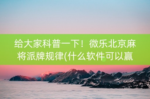 给大家科普一下！微乐北京麻将派牌规律(什么软件可以赢)