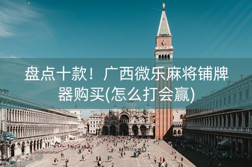 盘点十款！广西微乐麻将铺牌器购买(怎么打会赢)
