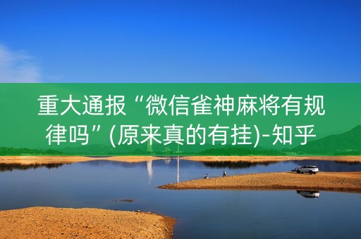 重大通报“微信雀神麻将有规律吗”(原来真的有挂)-知乎