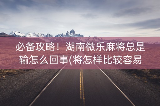必备攻略！湖南微乐麻将总是输怎么回事(将怎样比较容易赢)