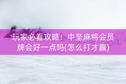 玩家必看攻略！中至麻将会员牌会好一点吗(怎么打才赢)