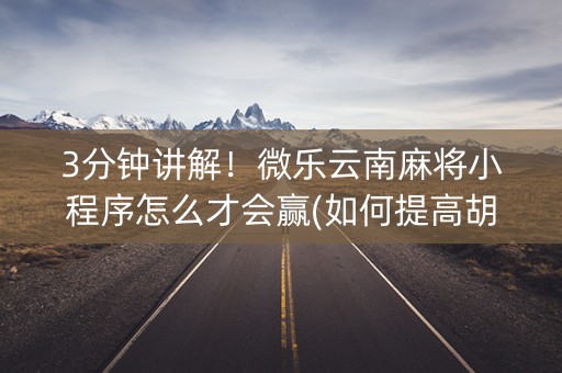 3分钟讲解！微乐云南麻将小程序怎么才会赢(如何提高胡牌率)
