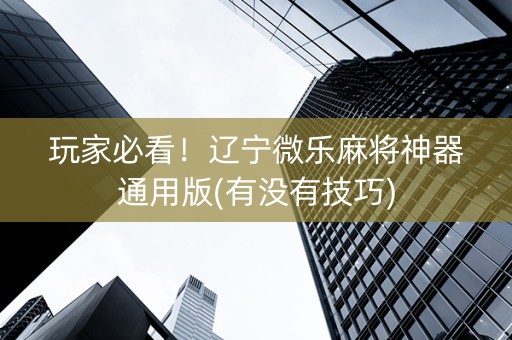玩家必看！辽宁微乐麻将神器通用版(有没有技巧)
