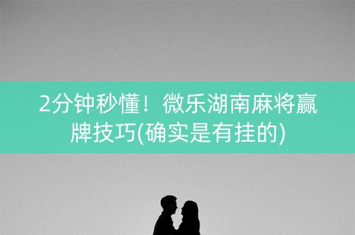 2分钟秒懂！微乐湖南麻将赢牌技巧(确实是有挂的)
