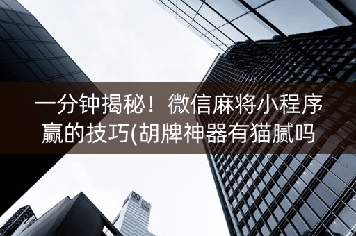 一分钟揭秘！微信麻将小程序赢的技巧(胡牌神器有猫腻吗)