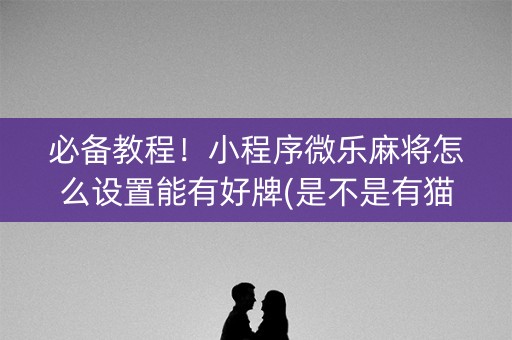 必备教程！小程序微乐麻将怎么设置能有好牌(是不是有猫腻)