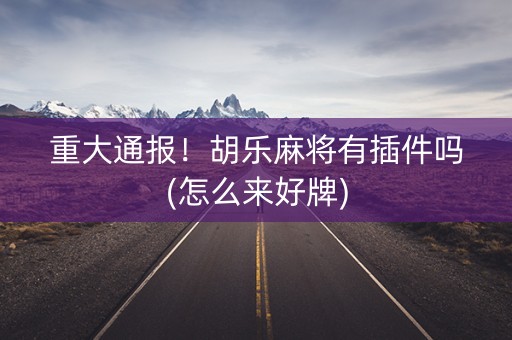 重大通报！胡乐麻将有插件吗(怎么来好牌)
