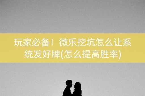 玩家必备！微乐挖坑怎么让系统发好牌(怎么提高胜率)