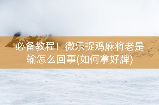 必备教程！微乐捉鸡麻将老是输怎么回事(如何拿好牌)