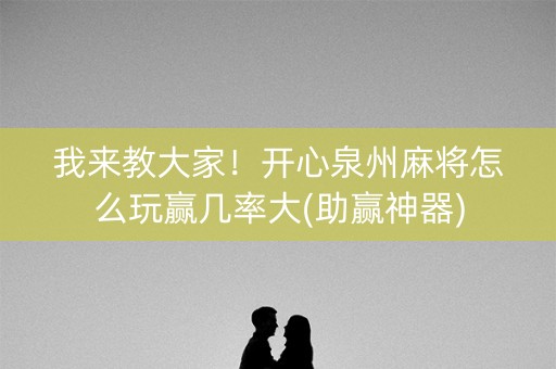 我来教大家！开心泉州麻将怎么玩赢几率大(助赢神器)