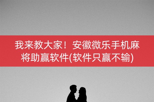 我来教大家！安徽微乐手机麻将助赢软件(软件只赢不输)