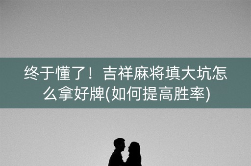 终于懂了！吉祥麻将填大坑怎么拿好牌(如何提高胜率)