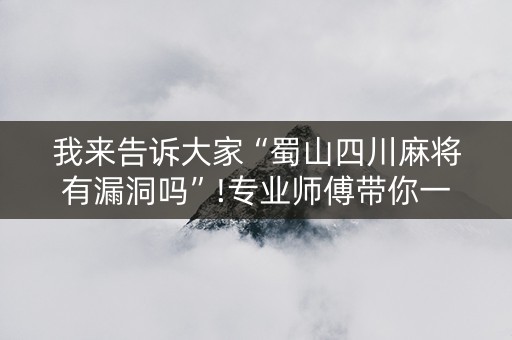 我来告诉大家“蜀山四川麻将有漏洞吗”!专业师傅带你一起了解（详细教程）-知乎