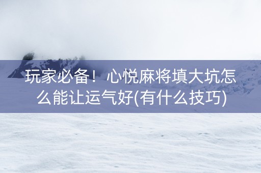 玩家必备！心悦麻将填大坑怎么能让运气好(有什么技巧)