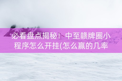 必看盘点揭秘！中至赣牌圈小程序怎么开挂(怎么赢的几率大)