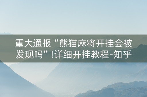 重大通报“熊猫麻将开挂会被发现吗”!详细开挂教程-知乎
