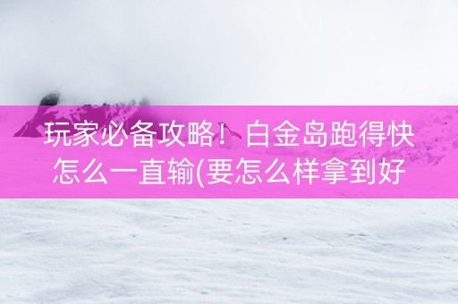 玩家必备攻略！白金岛跑得快怎么一直输(要怎么样拿到好牌)