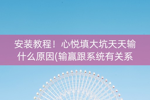 安装教程！心悦填大坑天天输什么原因(输赢跟系统有关系吗)