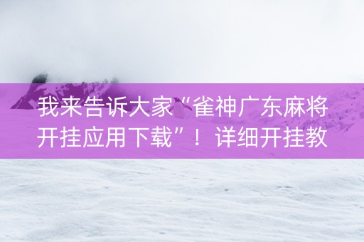 我来告诉大家“雀神广东麻将开挂应用下载”！详细开挂教程（确实真的有挂)-知乎
