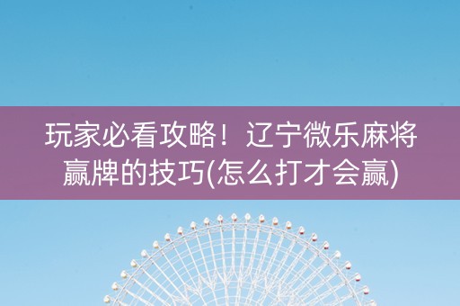 玩家必看攻略！辽宁微乐麻将赢牌的技巧(怎么打才会赢)